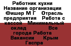 Работник кухни › Название организации ­ Фишер М.Г › Отрасль предприятия ­ Работа с кассой › Минимальный оклад ­ 19 000 - Все города Работа » Вакансии   . Крым,Гаспра